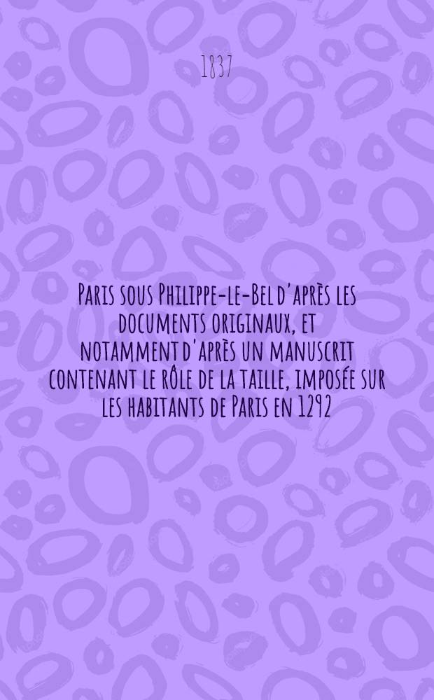 Paris sous Philippe-le-Bel d'après les documents originaux, et notamment d'après un manuscrit contenant le rôle de la taille, imposée sur les habitants de Paris en 1292