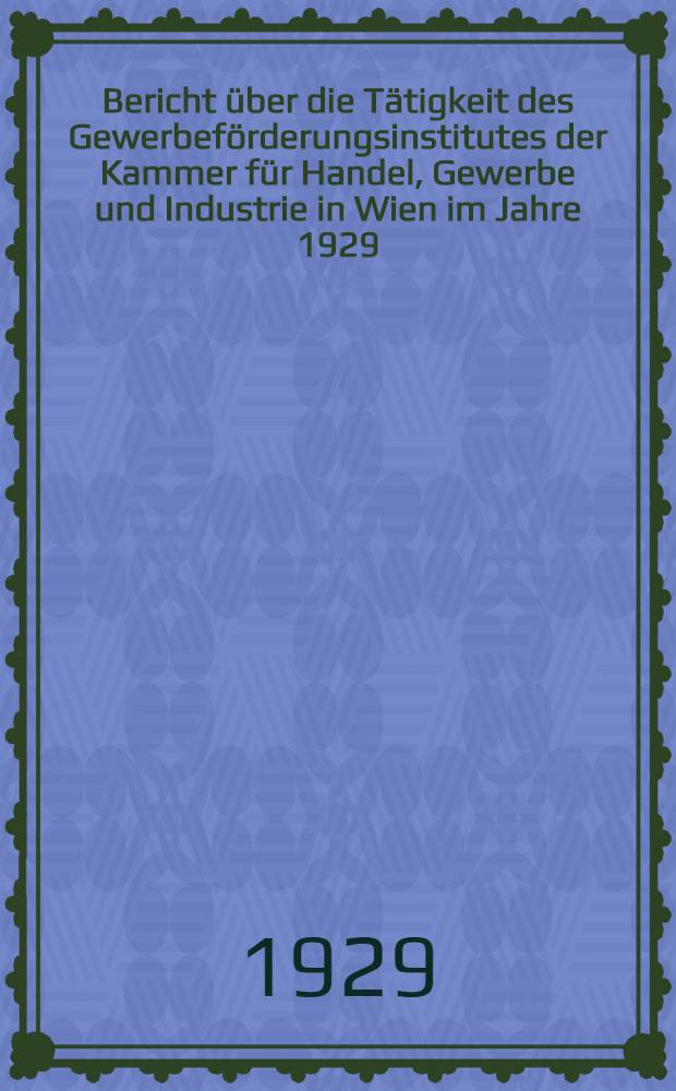Bericht über die Tätigkeit des Gewerbeförderungsinstitutes der Kammer für Handel, Gewerbe und Industrie in Wien im Jahre 1929