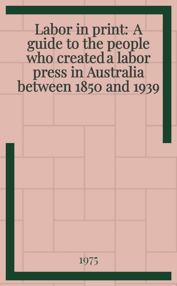 Labor in print : A guide to the people who created a labor press in Australia between 1850 and 1939