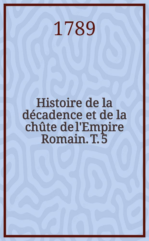 Histoire de la décadence et de la chûte de l'Empire Romain. T. 5