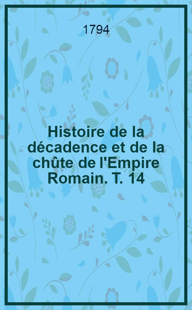 Histoire de la décadence et de la chûte de l'Empire Romain. T. 14
