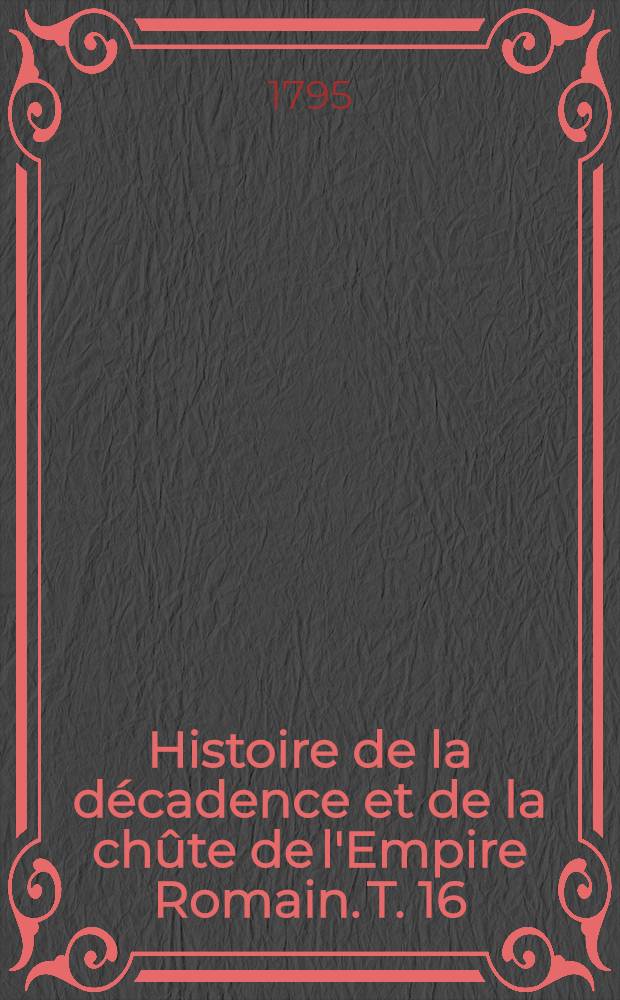 Histoire de la décadence et de la chûte de l'Empire Romain. T. 16