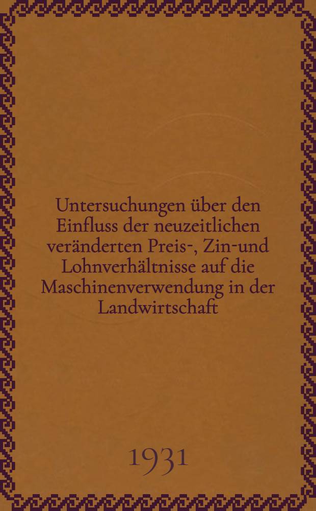 Untersuchungen &uuml;ber den Einfluss der neuzeitlichen ver&auml;nderten Preis-, Zins- und Lohnverh&auml;ltnisse auf die Maschinenverwendung in der Landwirtschaft : Diss. ... der Landwirtschaftlichen Hochschule Berlin