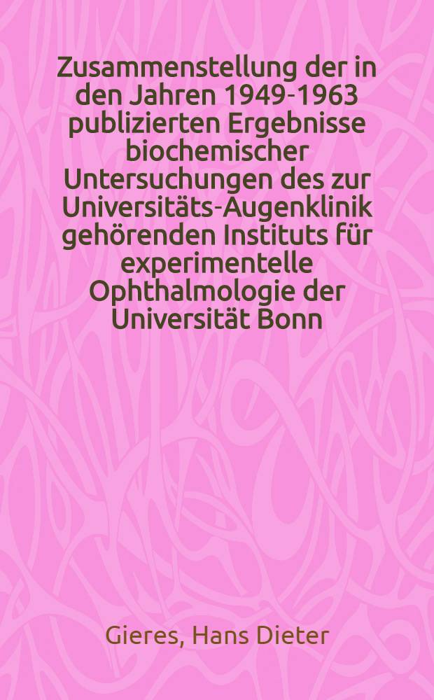 Zusammenstellung der in den Jahren 1949-1963 publizierten Ergebnisse biochemischer Untersuchungen des zur Universitäts-Augenklinik gehörenden Instituts für experimentelle Ophthalmologie der Universität Bonn : Inaug.-Diss. ... der ... Med. Fakultät der ... Univ. zu Bonn