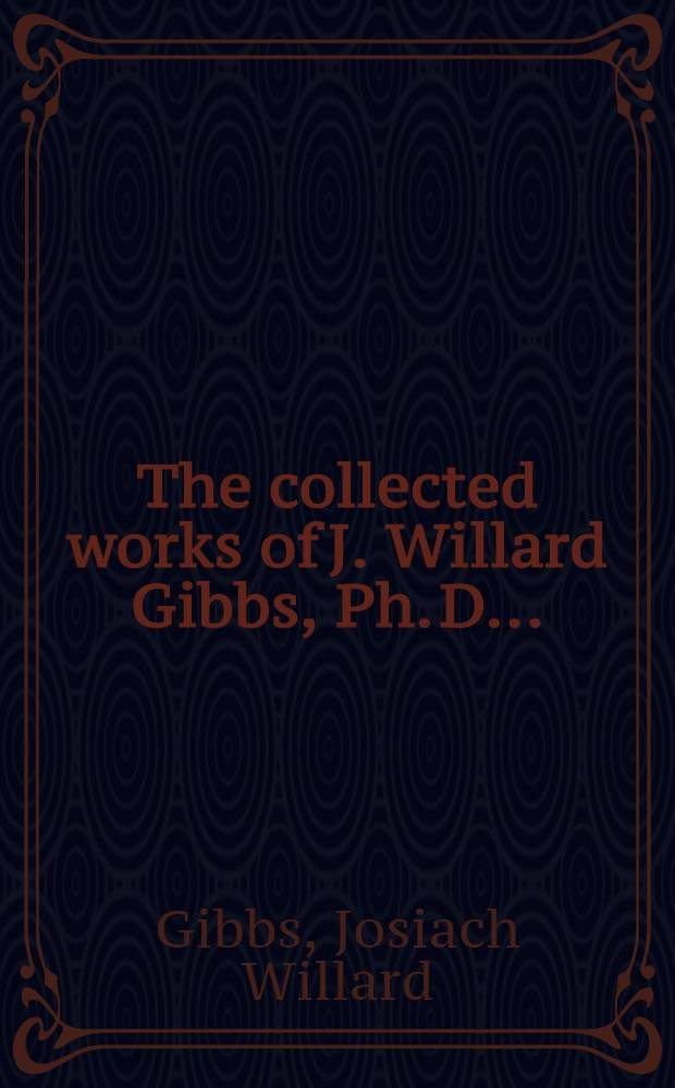 The collected works of J. Willard Gibbs, Ph. D. ...