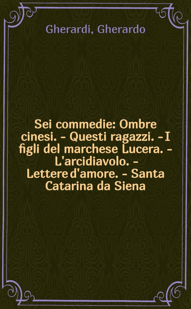 Sei commedie : Ombre cinesi. - Questi ragazzi. - I figli del marchese Lucera. - L'arcidiavolo. - Lettere d'amore. - Santa Catarina da Siena