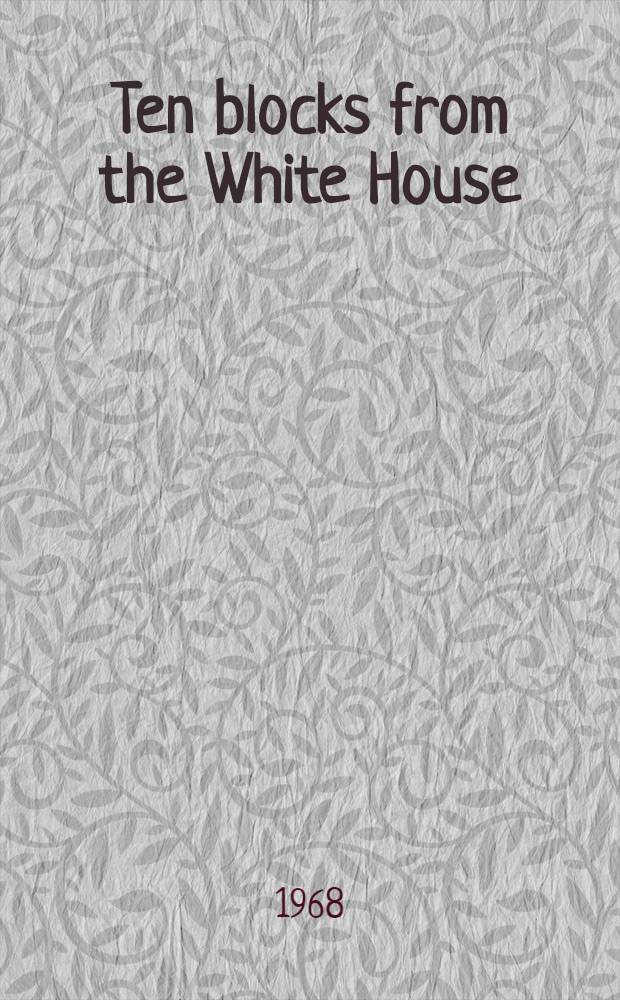Ten blocks from the White House : Anatomy of the Washington riots of 1968