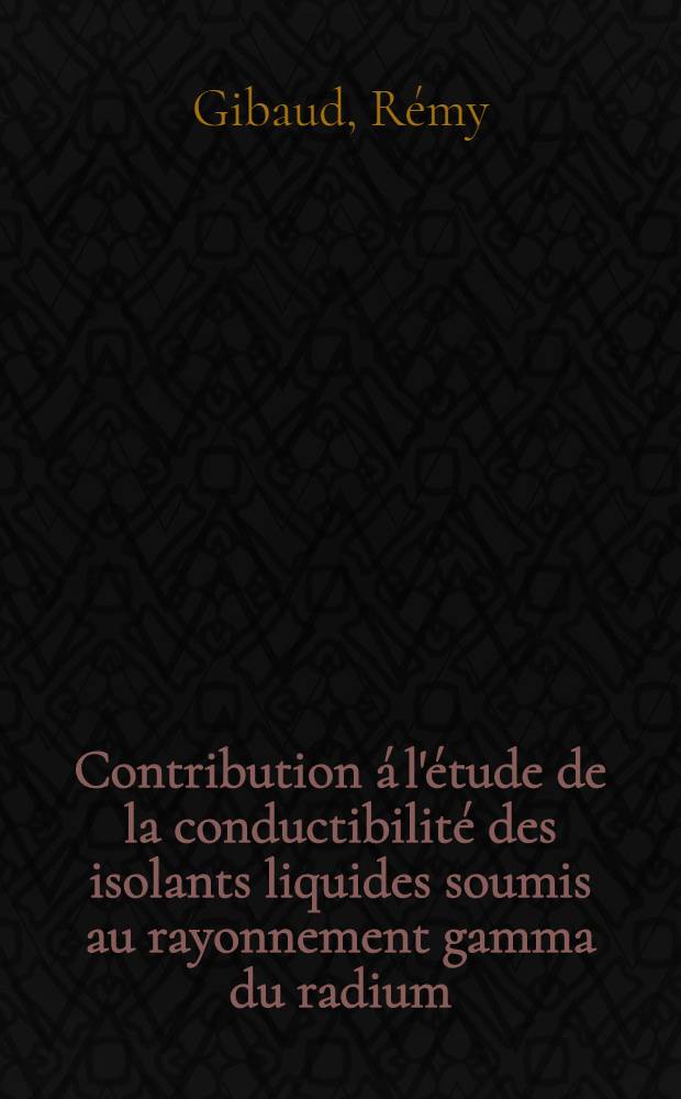 Contribution á l'étude de la conductibilité des isolants liquides soumis au rayonnement gamma du radium: 1-re thèse; Propositions données par la Faculté: 2-e thèse: Thèses présentées à la Faculté des sciences de l'Univ. de Bordeaux ... / par Rémy Gibaud