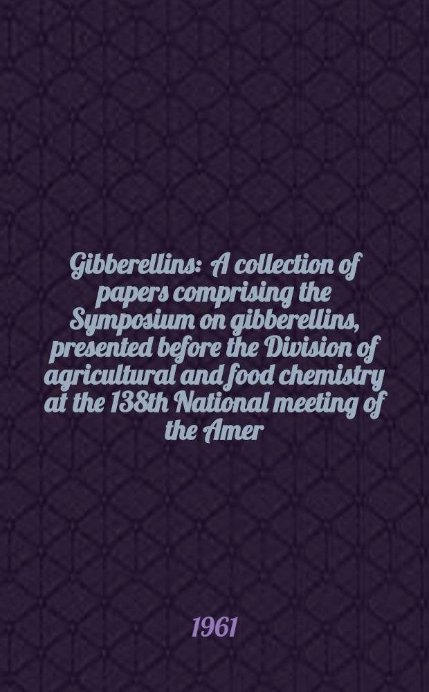 Gibberellins : A collection of papers comprising the Symposium on gibberellins, presented before the Division of agricultural and food chemistry at the 138th National meeting of the Amer. chemical soc., New York, N. Y., Sept. 1960