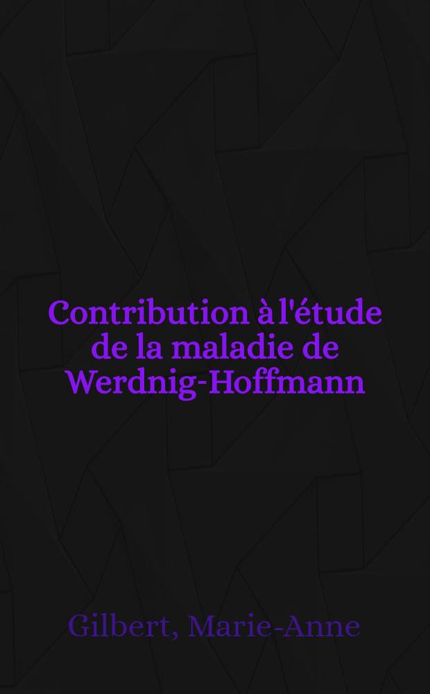 Contribution &agrave; l'&eacute;tude de la maladie de Werdnig-Hoffmann : Th&egrave;se, pr&eacute;sent&eacute;e ... pour obtenir le grade de docteur en m&eacute;d