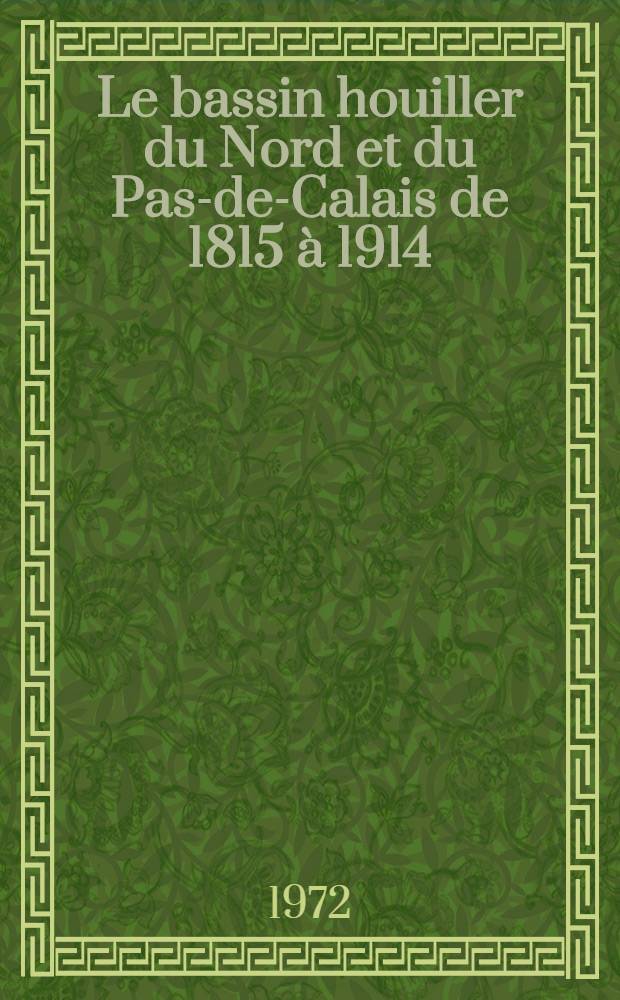 Le bassin houiller du Nord et du Pas-de-Calais de 1815 à 1914 : Étude économique et sociale : Thèse prés. devant l'Univ. de Paris IV ..