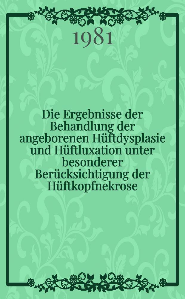 Die Ergebnisse der Behandlung der angeborenen H&uuml;ftdysplasie und H&uuml;ftluxation unter besonderer Ber&uuml;cksichtigung der H&uuml;ftkopfnekrose : Inaug.-Diss