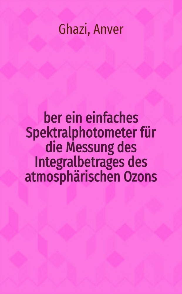Über ein einfaches Spektralphotometer für die Messung des Integralbetrages des atmosphärischen Ozons : Inaug.-Diss. ... der Mathematisch-naturwissenschaftlichen Fakultät der Univ. zu Köln