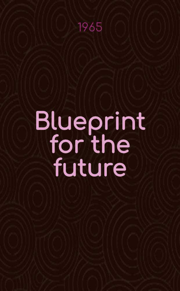 Blueprint for the future : Sessional address delivered by Osagyefo Dr. Kwame Nkrumath, President of the rebuplic of Ghana, at the State opening of the First session of the Second Parliament of the Republic of Ghana on Aug. 24th, 1965