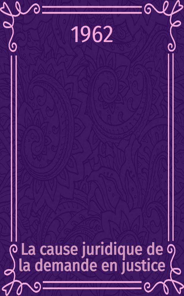 La cause juridique de la demande en justice : Essai de d&eacute;finition : Th&egrave;se ..