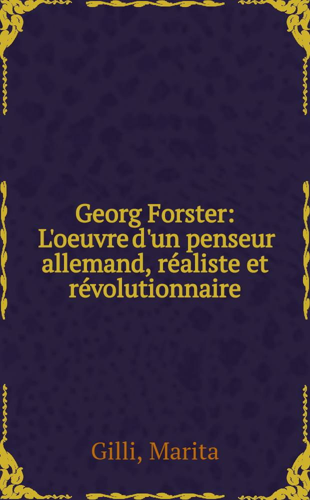 Georg Forster : L'oeuvre d'un penseur allemand, réaliste et révolutionnaire (1754-1794) : Thèse prés. devant l'Univ. de Paris X ..
