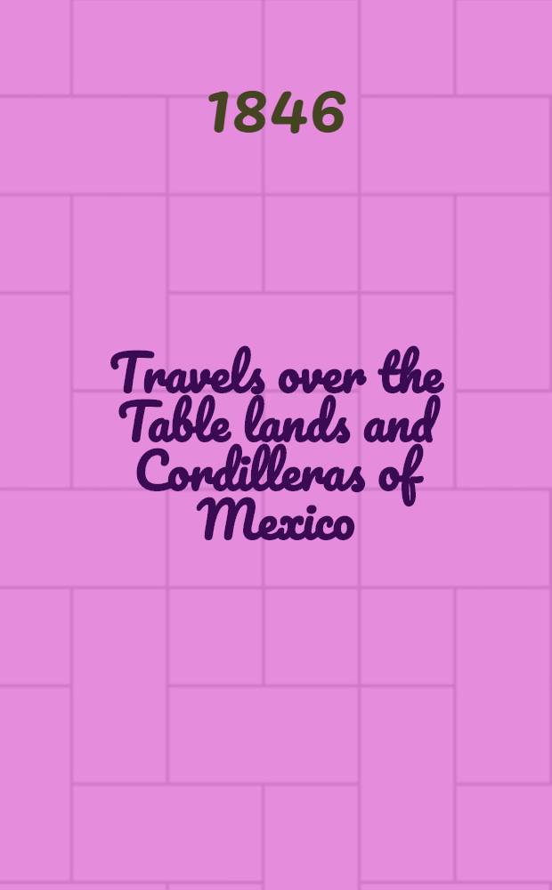 Travels over the Table lands and Cordilleras of Mexico : During the years 1843 and 44; including a description of California ... and the biographies of Iturbide and Santa Anna
