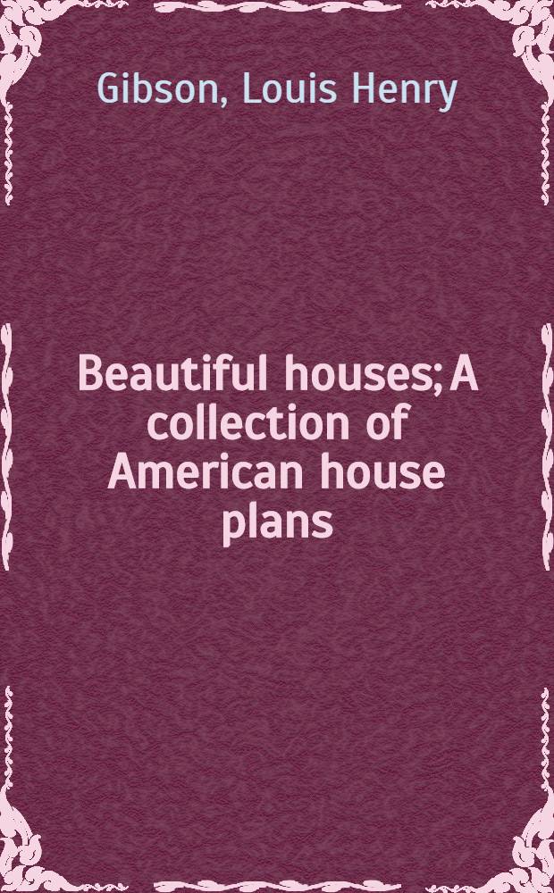 Beautiful houses; A collection of American house plans; Materials and details for the artistic house-builder; The architect: A study in house-building: Foreign examples in domestic architecture / By Louis H. Gibson ..