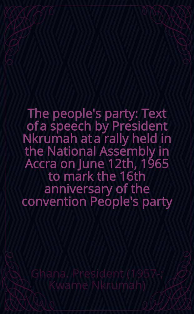 The people's party : Text of a speech by President Nkrumah at a rally held in the National Assembly in Accra on June 12th, 1965 to mark the 16th anniversary of the convention People's party