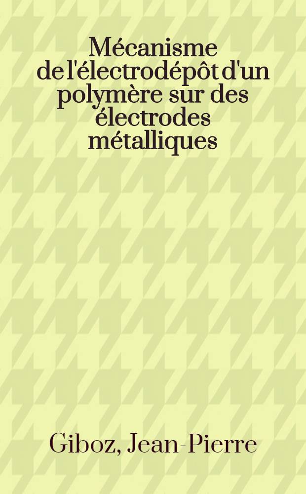Mécanisme de l'électrodépôt d'un polymère sur des électrodes métalliques : Thèse prés. devant le Centre universitaire du Haut-Rhin et à la Fac. des sciences de l'Univ. Louis-Pasteur de Strasbourg ..