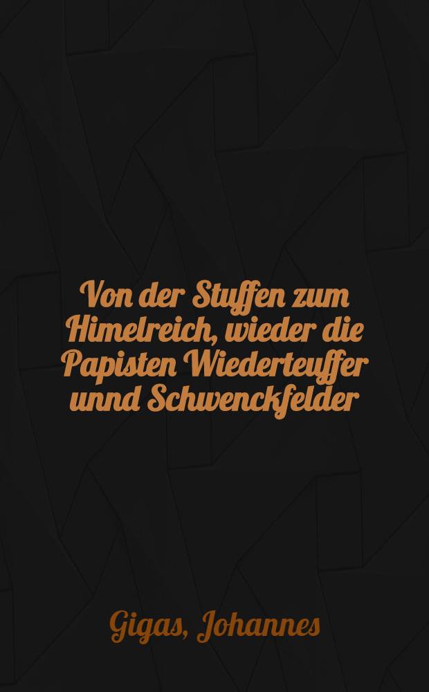 Von der Stuffen zum Himelreich, wieder die Papisten Wiederteuffer unnd Schwenckfelder