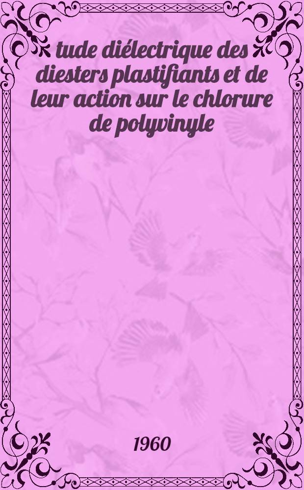 Étude diélectrique des diesters plastifiants et de leur action sur le chlorure de polyvinyle : Thèse soutenue devant la Faculté des sciences de Montpellier ..