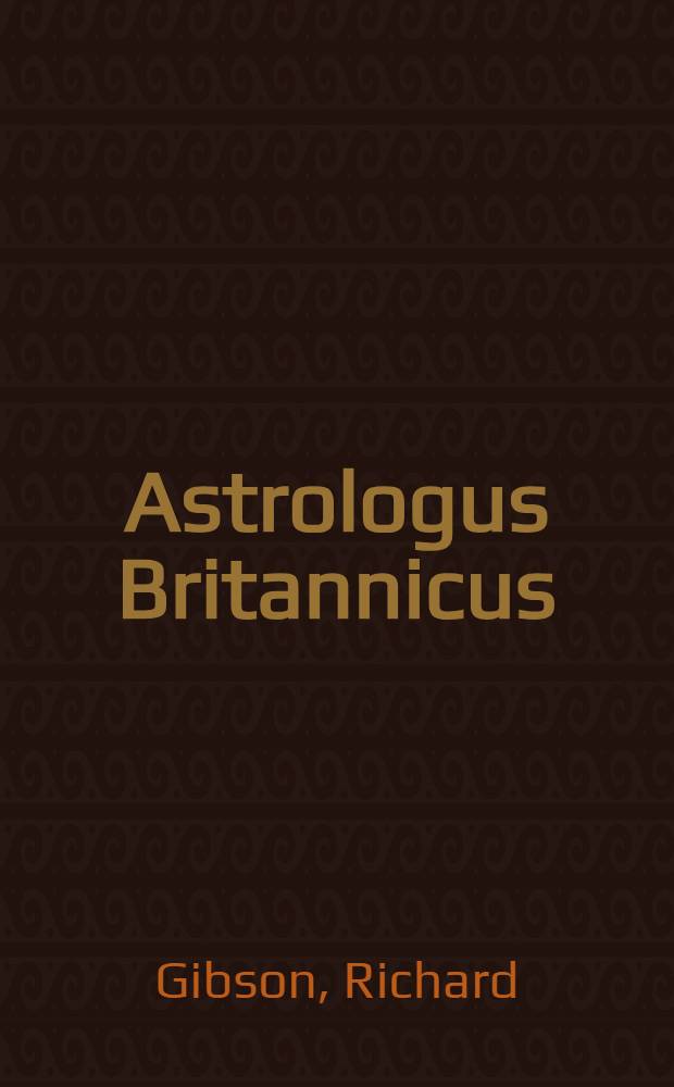 Astrologus Britannicus: or an Almanack for the year of our redemption, 1708 ... : Amplified with all things suitable for such a work ... : Calculated and refer'd to the meridian of London ..