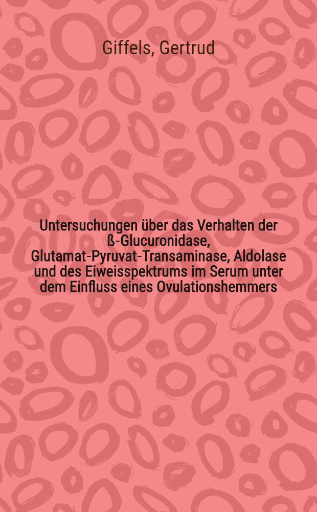 Untersuchungen über das Verhalten der ß-Glucuronidase, Glutamat-Pyruvat-Transaminase, Aldolase und des Eiweisspektrums im Serum unter dem Einfluss eines Ovulationshemmers : Inaug.-Diss. ... der ... Med. Fakultät der ... Univ. zu Bonn