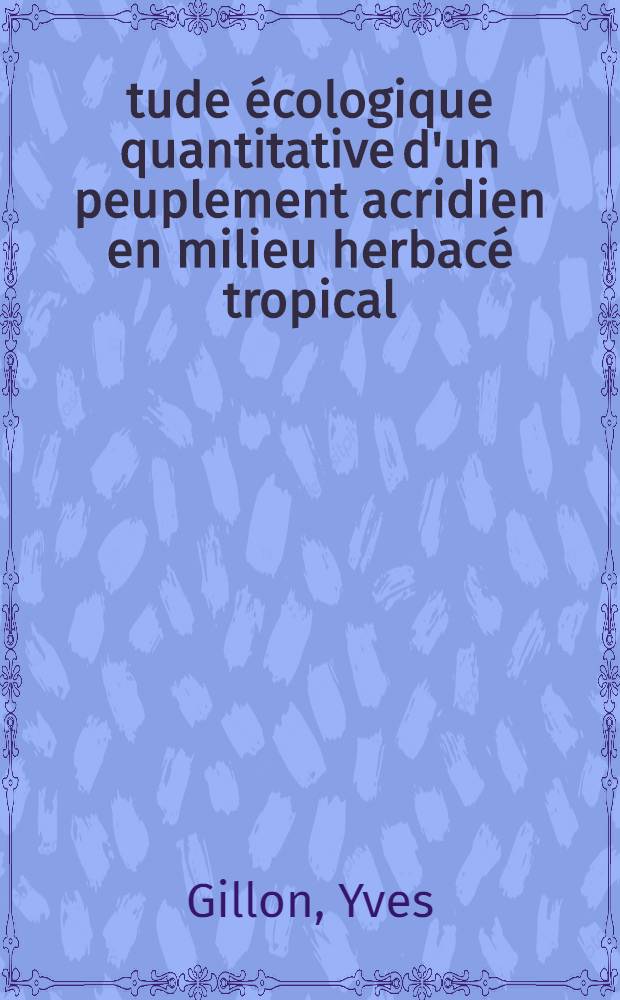 Étude écologique quantitative d'un peuplement acridien en milieu herbacé tropical : Thèse ... prés. à l'Univ. Paris VI