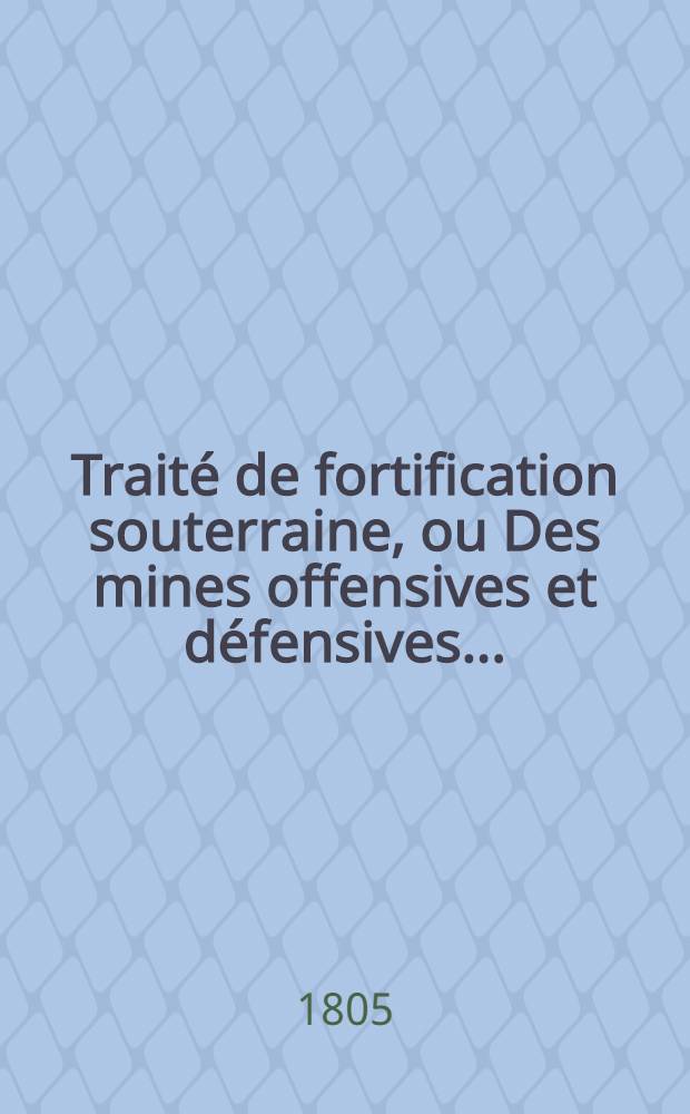 Traité de fortification souterraine, ou Des mines offensives et défensives ...
