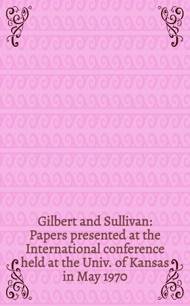 Gilbert and Sullivan : Papers presented at the International conference held at the Univ. of Kansas in May 1970