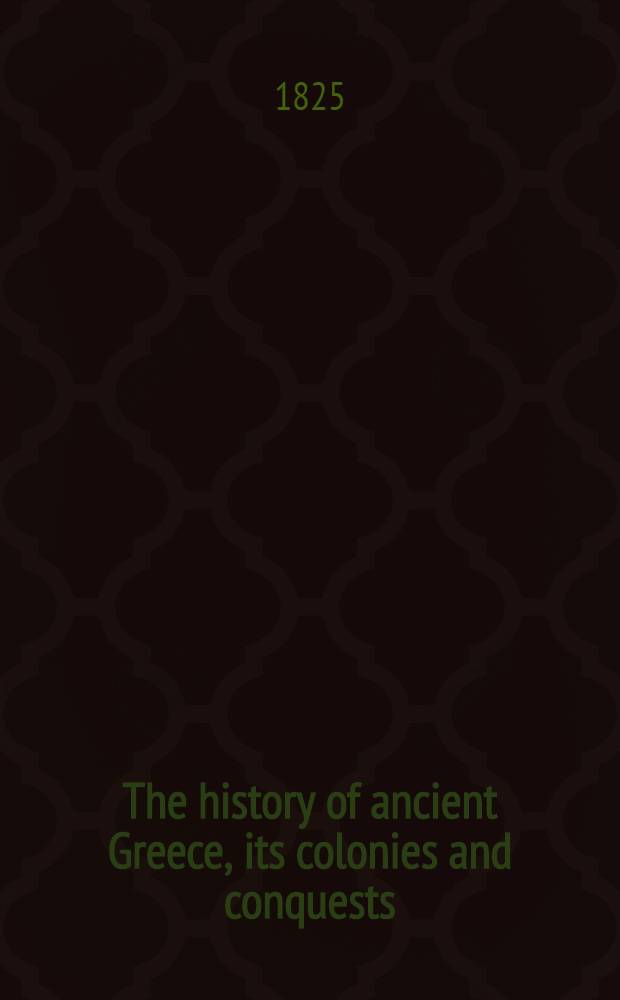The history of ancient Greece, its colonies and conquests; from the earliest accounts, till the division of the Macedonian empire in the East : Incl. the history of literature, philosophy, and the fine arts