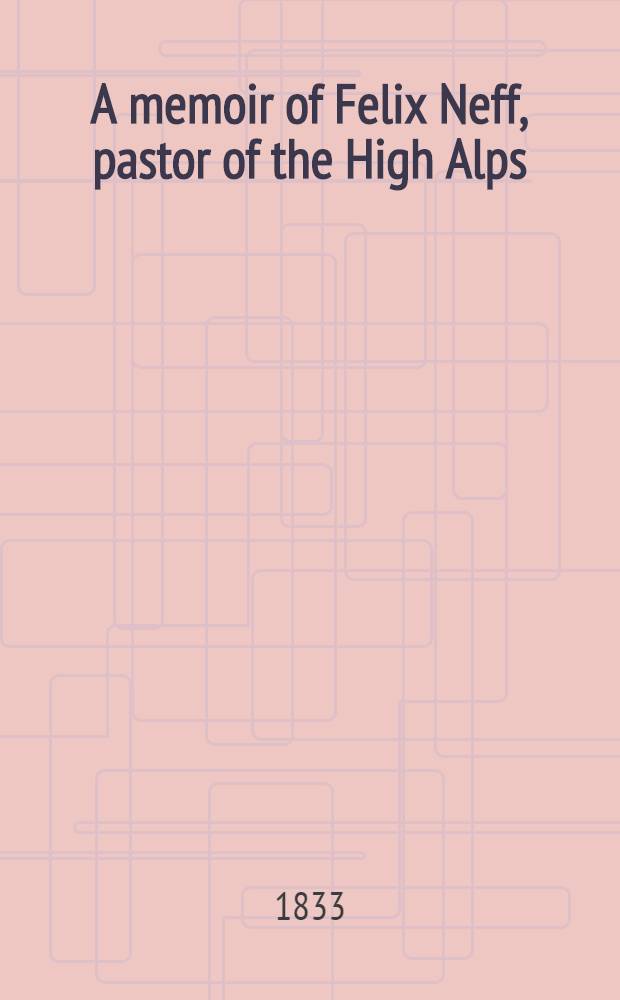 A memoir of Felix Neff, pastor of the High Alps; and of his labours among the French protestants of Dauphiné, a remnant of the primitive Christians of Gaul