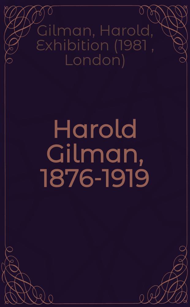 Harold Gilman, 1876-1919 : A catalogue of the Exhib., City museum a. Art gallery, Stoke-on-Trent, 10 Oct. - 14 Nov. 1981 etc.