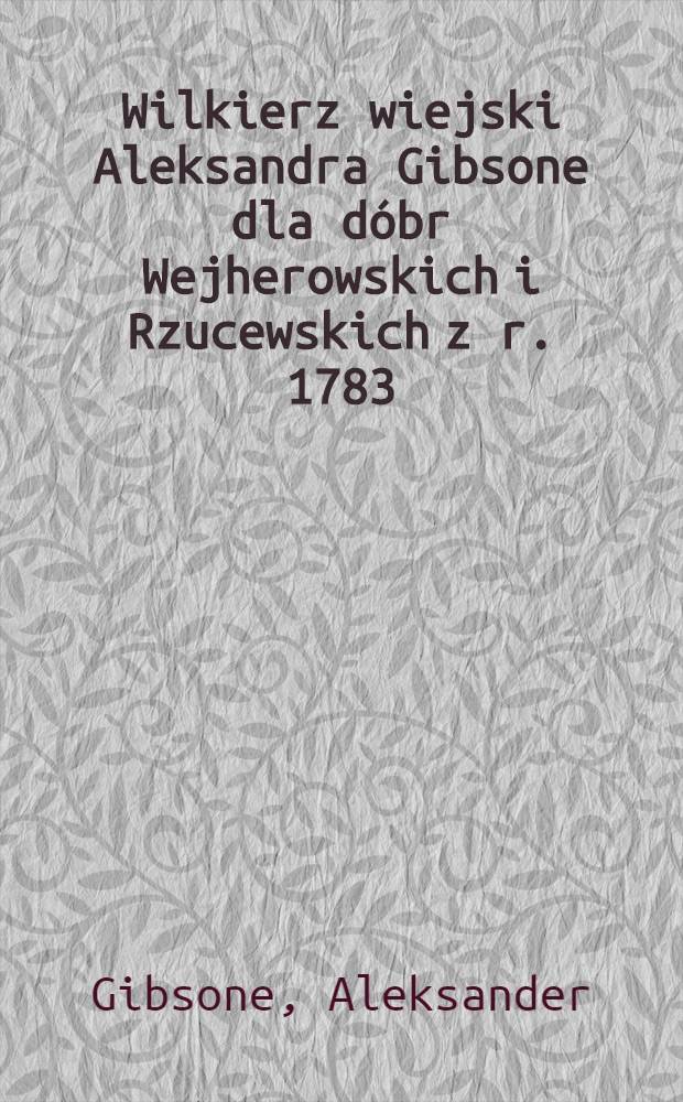 Wilkierz wiejski Aleksandra Gibsone dla dóbr Wejherowskich i Rzucewskich z r. 1783