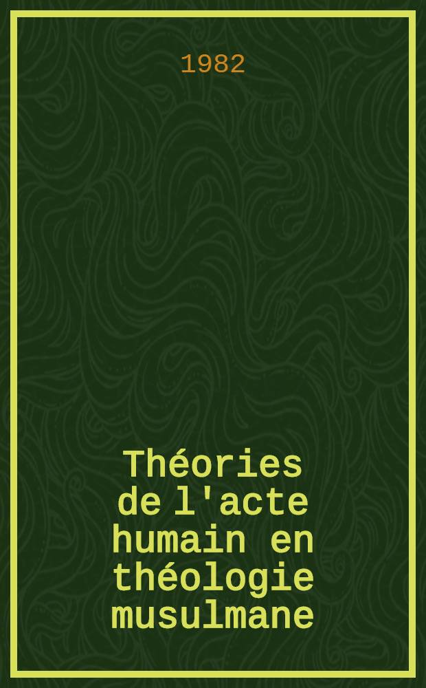 Théories de l'acte humain en théologie musulmane : Thèse