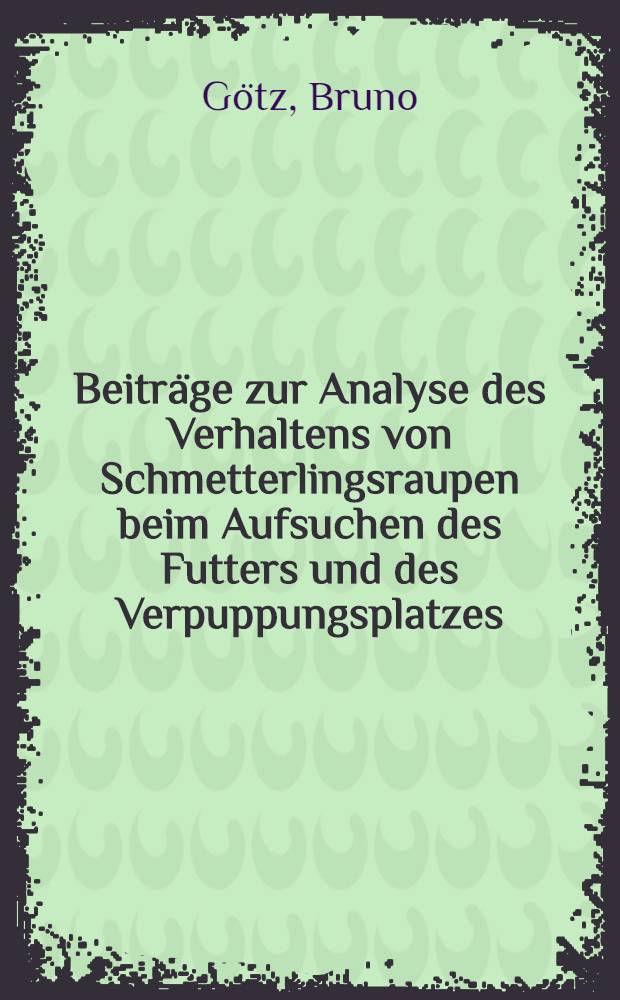 Beiträge zur Analyse des Verhaltens von Schmetterlingsraupen beim Aufsuchen des Futters und des Verpuppungsplatzes : Inaug.-Diss. zur Erlangung der Doktorwürde der ... Universität Freiburg im Breisgau