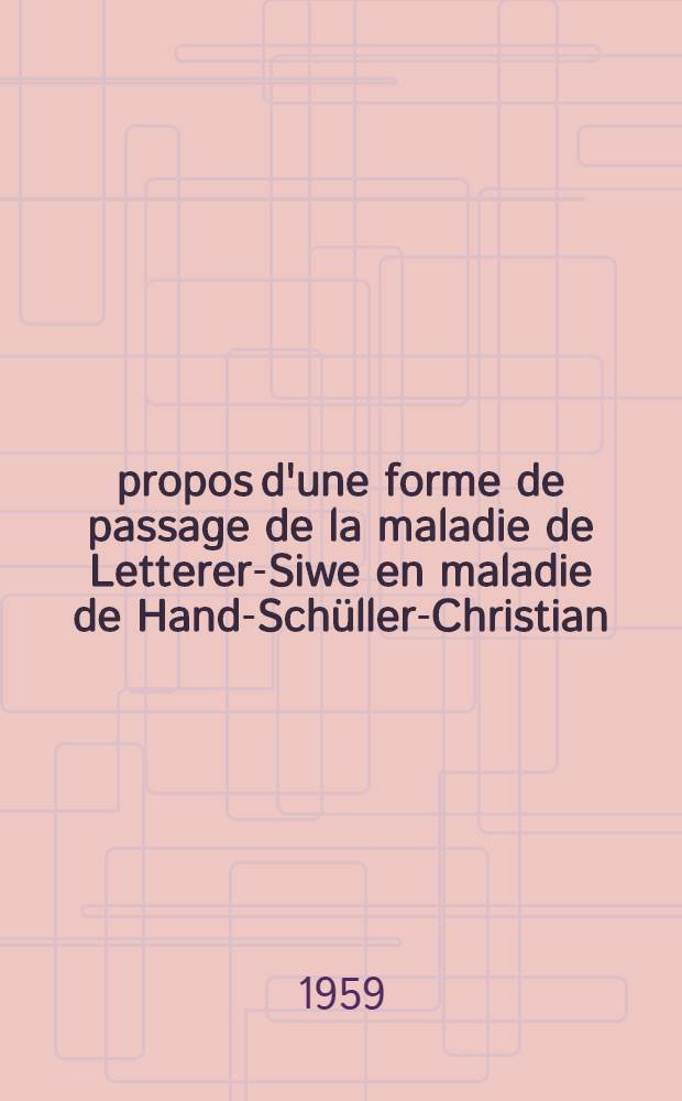 À propos d'une forme de passage de la maladie de Letterer-Siwe en maladie de Hand-Schüller-Christian : Essai d'unification pathogénique des maladies de Letterer-Siwe, de Hand-Schüller-Christian et du granulome eosinophile grace à l'aspect nouveau que leur a donné la corticothérapie : Thèse pour le doctorat en méd. (diplôme d'État)