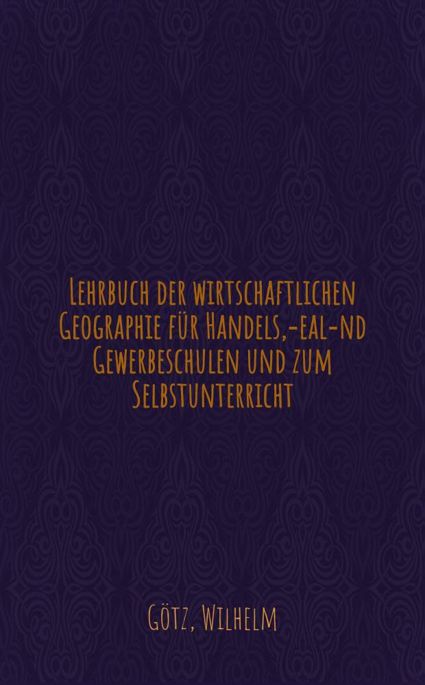 Lehrbuch der wirtschaftlichen Geographie für Handels, -real -und Gewerbeschulen und zum Selbstunterricht