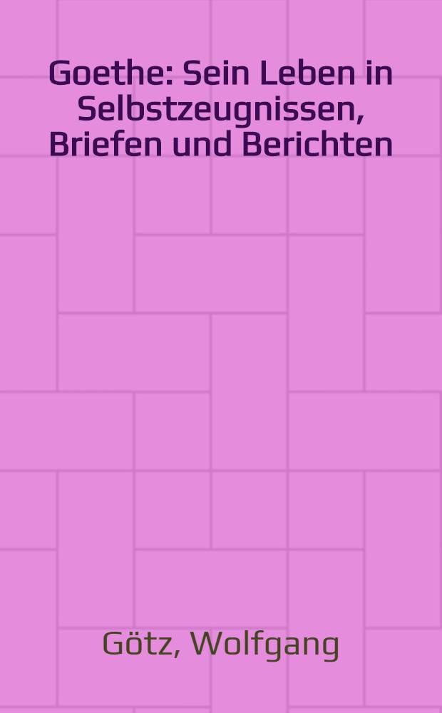 Goethe : Sein Leben in Selbstzeugnissen, Briefen und Berichten