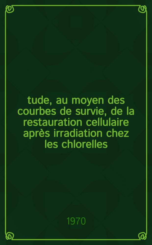 Étude, au moyen des courbes de survie, de la restauration cellulaire après irradiation chez les chlorelles : Thèse prés. à la Fac. des sciences de l'Univ. de Grenoble ..