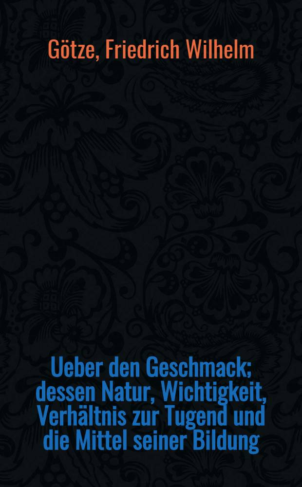 Ueber den Geschmack; dessen Natur, Wichtigkeit, Verhältnis zur Tugend und die Mittel seiner Bildung : Eine Abhandlung, womit zu seiner Einführung als Rector der hiesigen Domschule ..