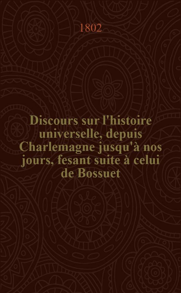 Discours sur l'histoire universelle, depuis Charlemagne jusqu'à nos jours, fesant suite à celui de Bossuet : T. 1-2