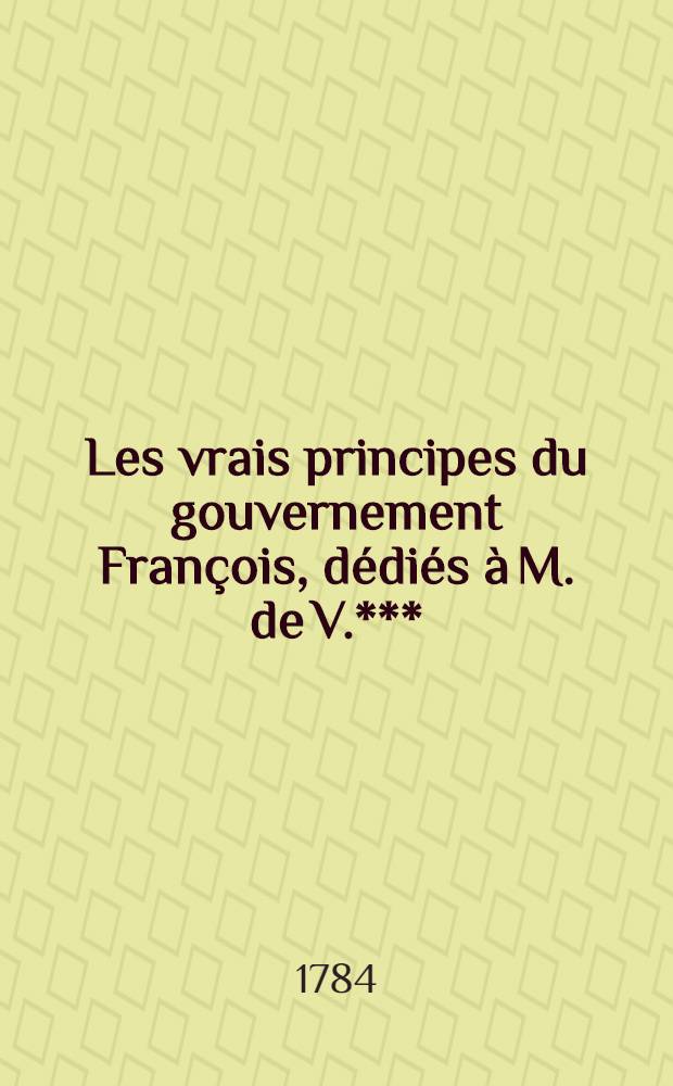 Les vrais principes du gouvernement François, dédiés à M. de V.***