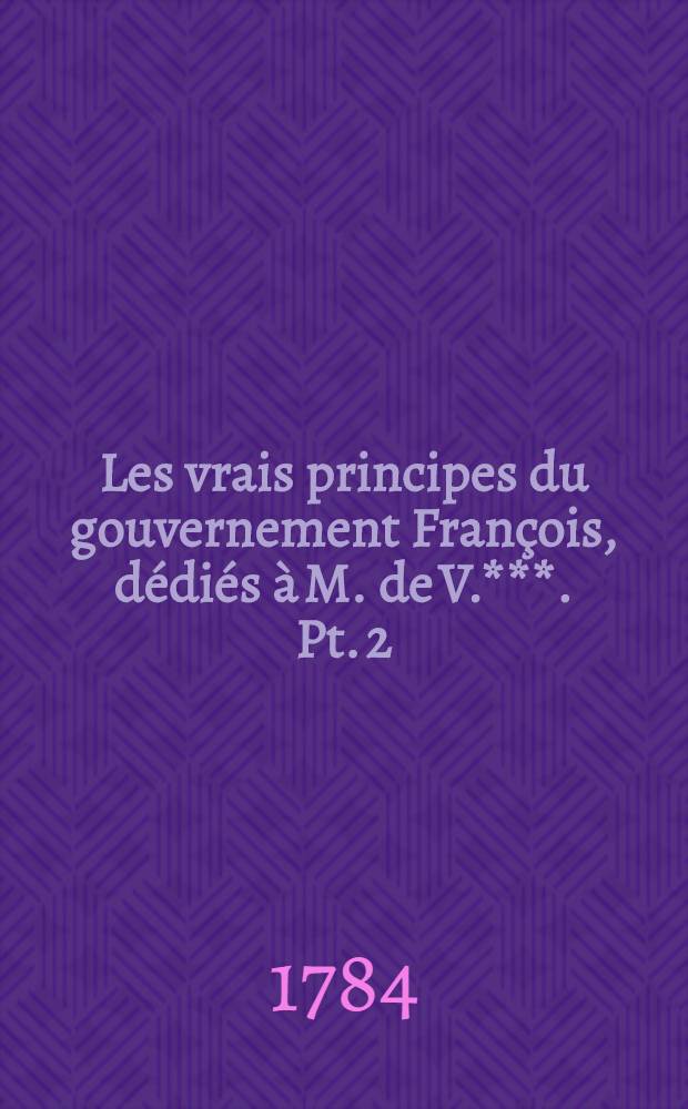 Les vrais principes du gouvernement François, dédiés à M. de V.***. Pt. 2