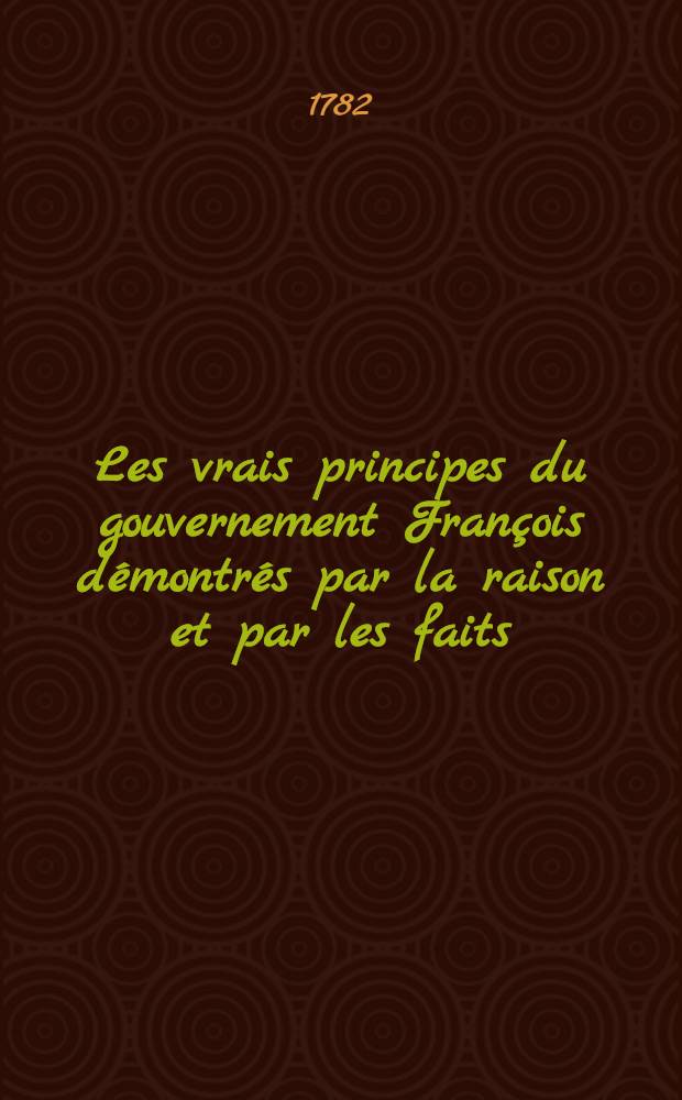 Les vrais principes du gouvernement François démontrés par la raison et par les faits : Par un français