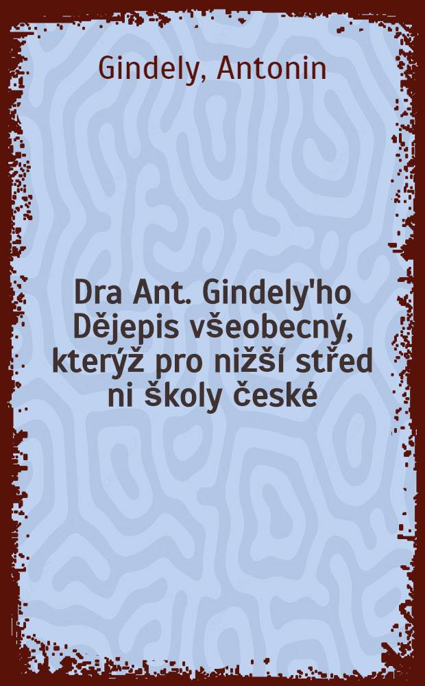 Dra Ant. Gindely'ho Dějepis v&scaron;eobecn&yacute;, kter&yacute;ž pro niž&scaron;&iacute; střed ni &scaron;koly česk&eacute;