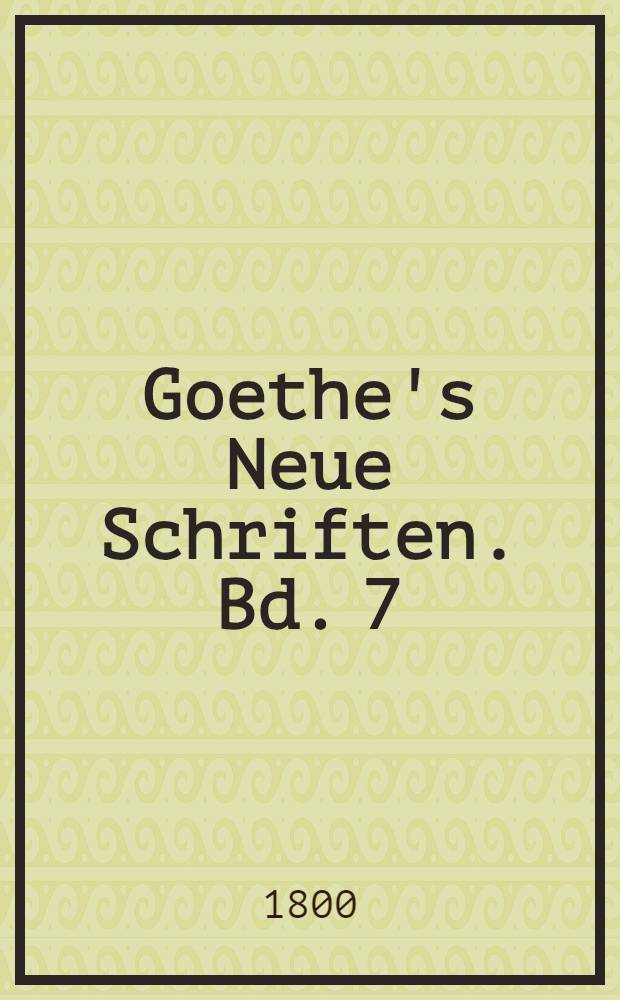 Goethe's Neue Schriften. Bd. 7 : [Lieder ; Balladen und Romanzen ; Elegieen ; Epigramme ; Weissagungen des Bakis ; Vier Jahrszeiten ; Theaterreden, gehalten zu Weimar]