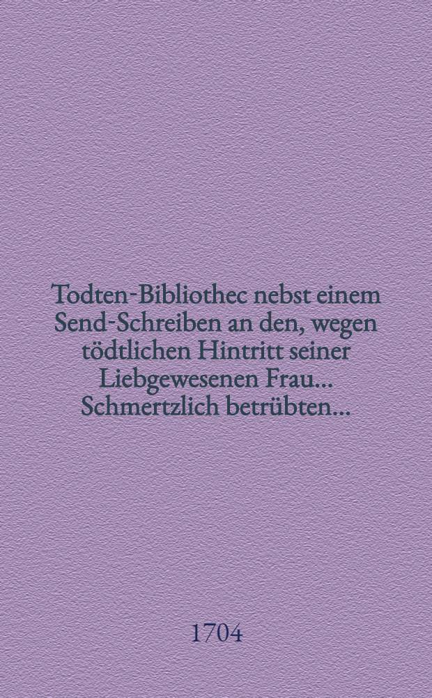 Todten-Bibliothec nebst einem Send-Schreiben an den, wegen tödtlichen Hintritt seiner Liebgewesenen Frau ... Schmertzlich betrübten ...