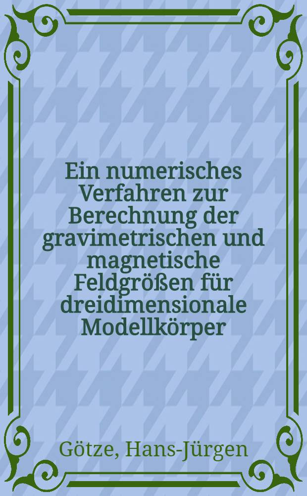 Ein numerisches Verfahren zur Berechnung der gravimetrischen und magnetische Feldgrößen für dreidimensionale Modellkörper : Diss. genehmigt von der Fak. für Natur- u. Geisteswiss. der Techn. Univ. Clausthal